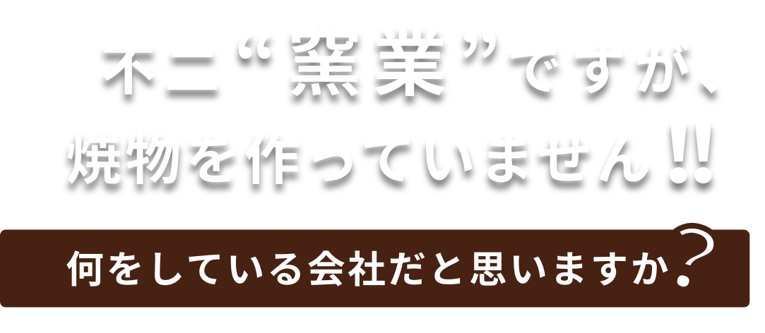 不二“窯業”ですが、焼き物を作っていません！！ 何をしている会社だと思いますか？